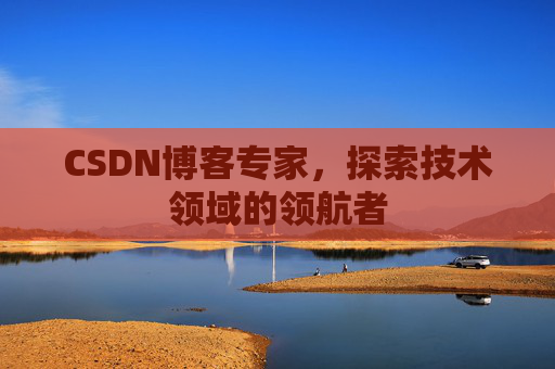 CSDN博客专家，探索技术领域的领航者
